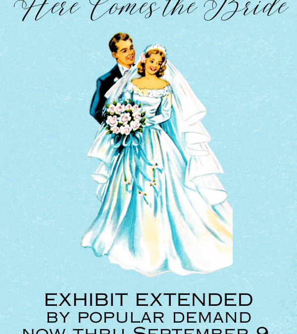 Exhibit Extended By Popular Demand: Here Comes the Bride now through September 9